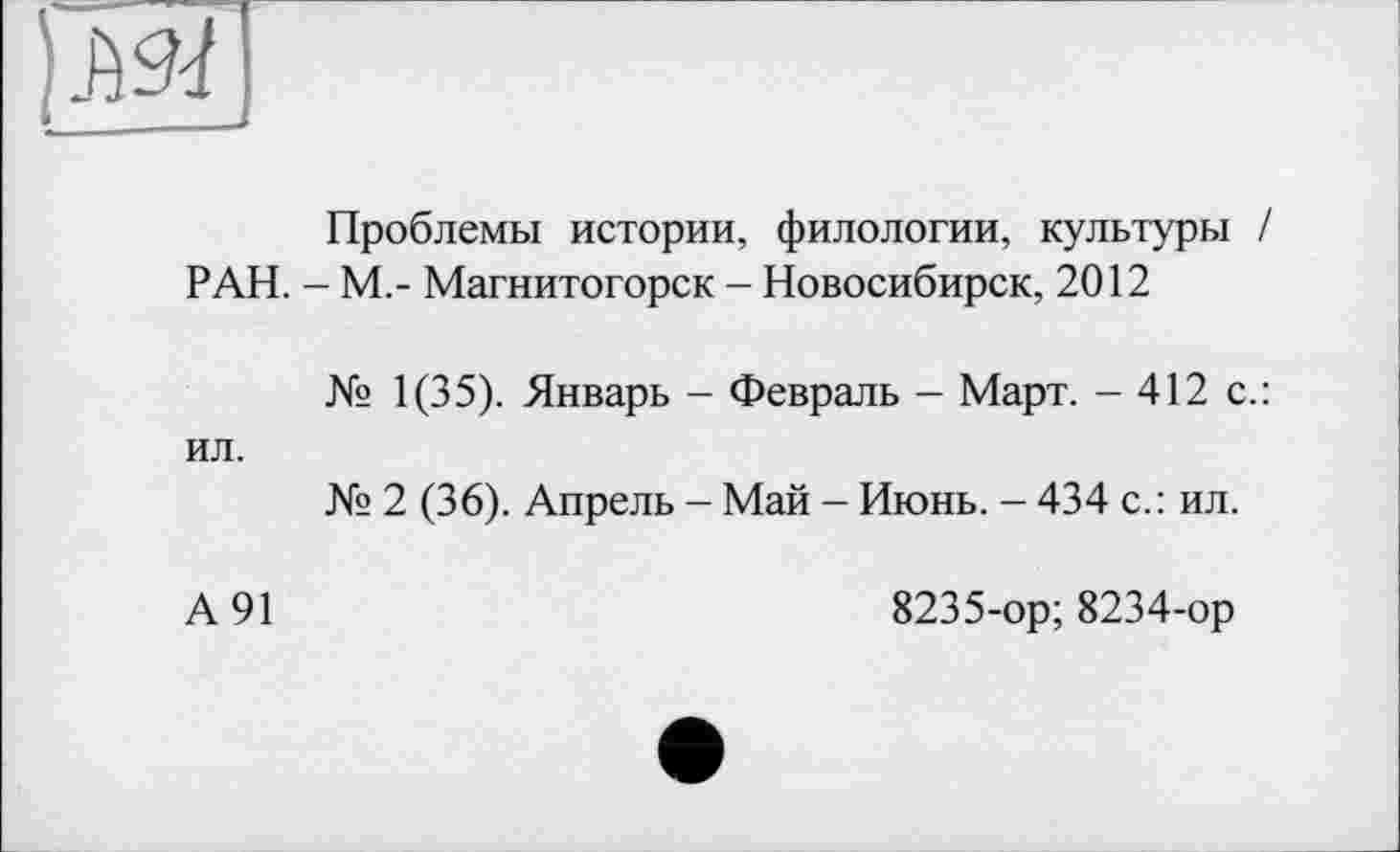 ﻿Проблемы истории, филологии, культуры / РАН. - М.- Магнитогорск - Новосибирск, 2012
№ 1(35). Январь - Февраль - Март. - 412 с.: ил.
№ 2 (36). Апрель - Май - Июнь. - 434 с.: ил.
А 91	8235-ор; 8234-ор